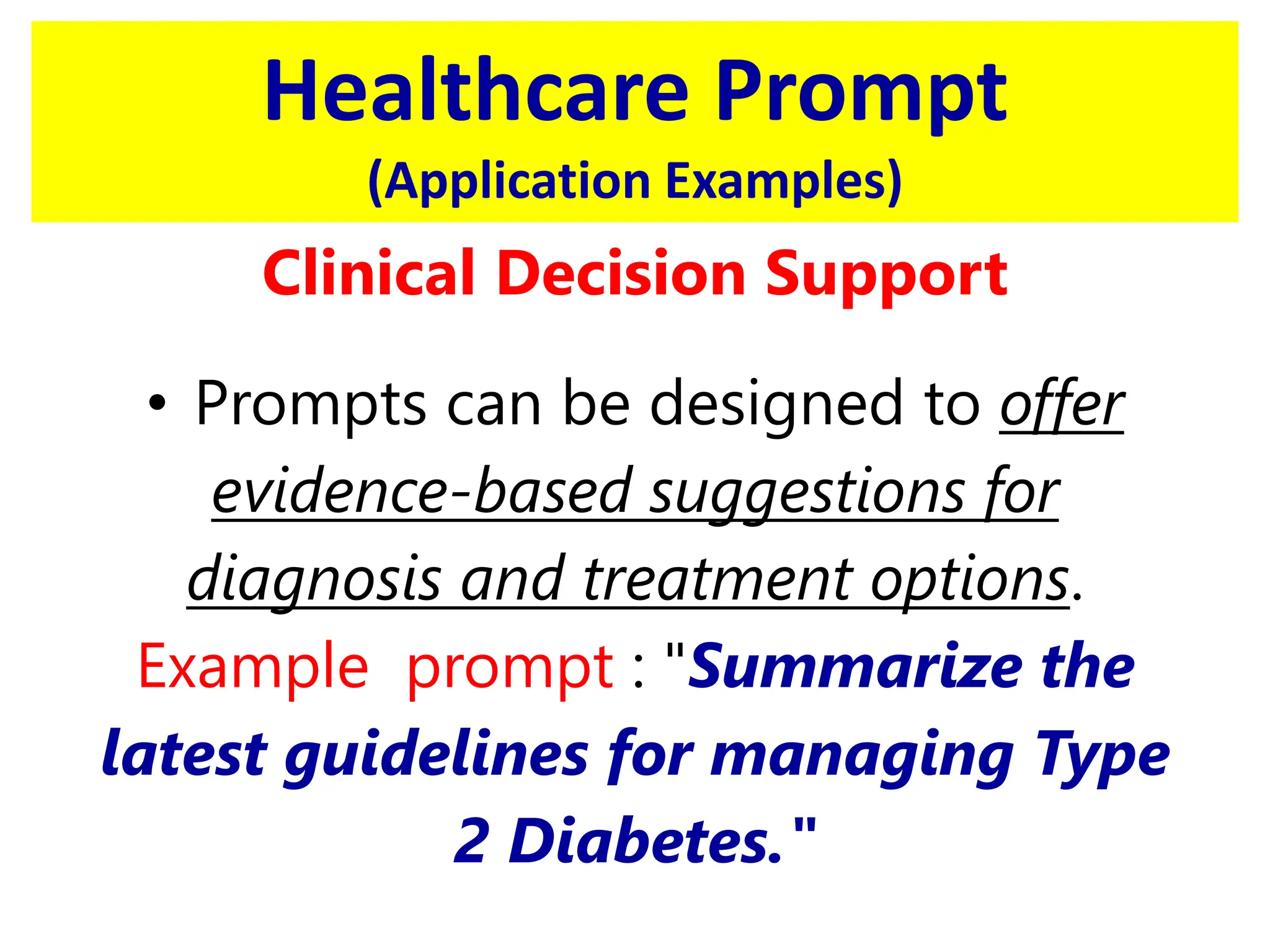 Healthcare Prompt
(Application Examples)
Clinical Decision Support
• Prompts can be designed to offer
evidence-based suggestions for
diagnosis and treatment options.
Example prompt : "Summarize the
latest guidelines for managing Type
2 Diabetes."
 