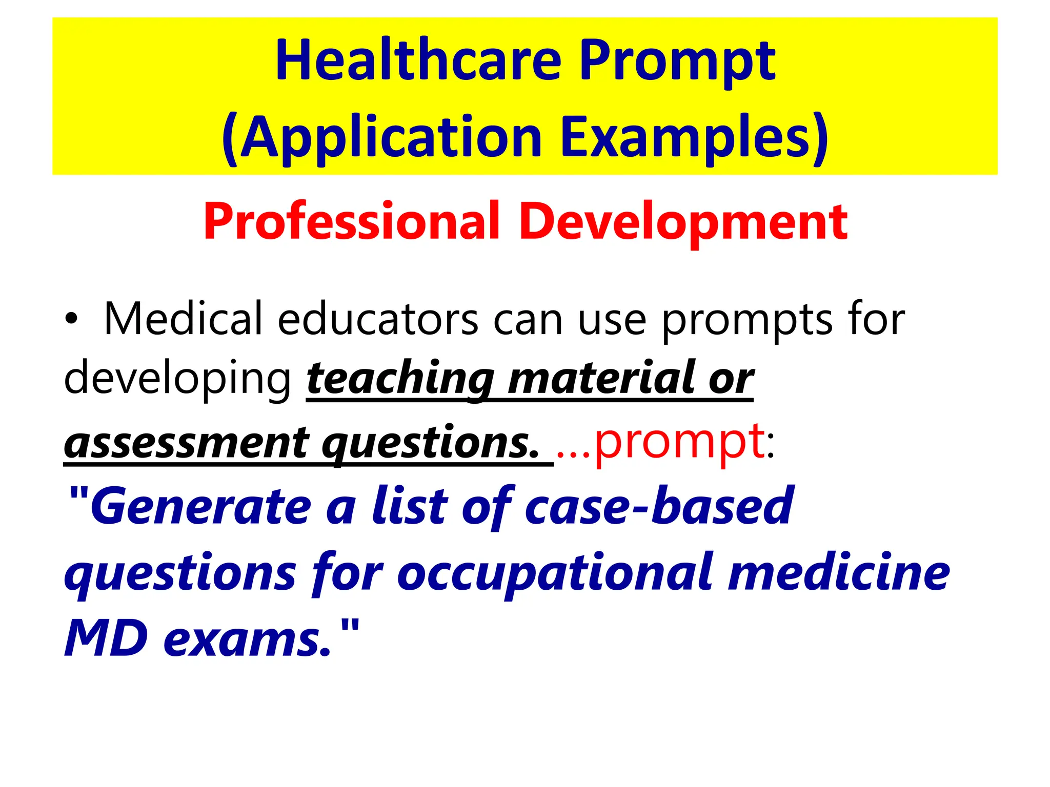 Healthcare Prompt
(Application Examples)
Professional Development
• Medical educators can use prompts for
developing teaching material or
assessment questions. …prompt:
"Generate a list of case-based
questions for occupational medicine
MD exams."
 