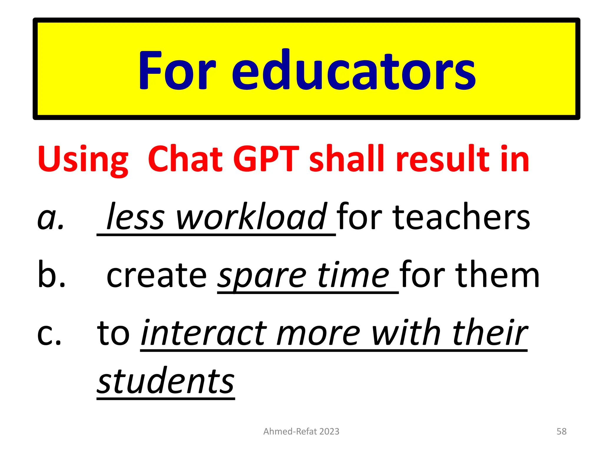 For educators
Using Chat GPT shall result in
a. less workload for teachers
b. create spare time for them
c. to interact more with their
students
Ahmed-Refat 2023 58
 