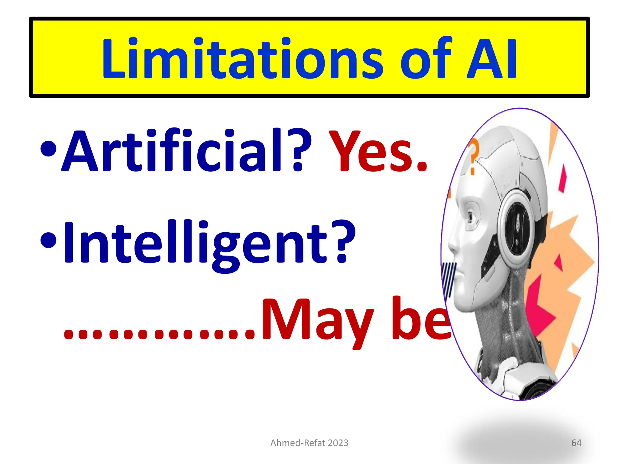 Limitations of AI
•Artificial? Yes.
•Intelligent?
………….May be!
Ahmed-Refat 2023 64
 