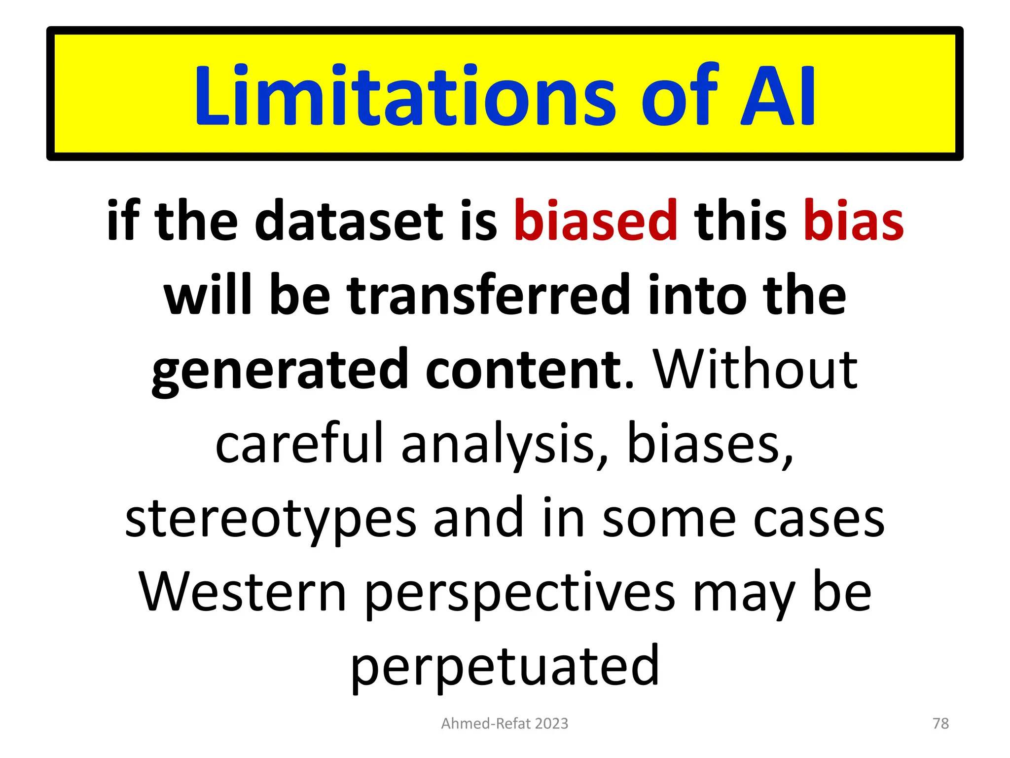Limitations of AI
if the dataset is biased this bias
will be transferred into the
generated content. Without
careful analysis, biases,
stereotypes and in some cases
Western perspectives may be
perpetuated
Ahmed-Refat 2023 78
 