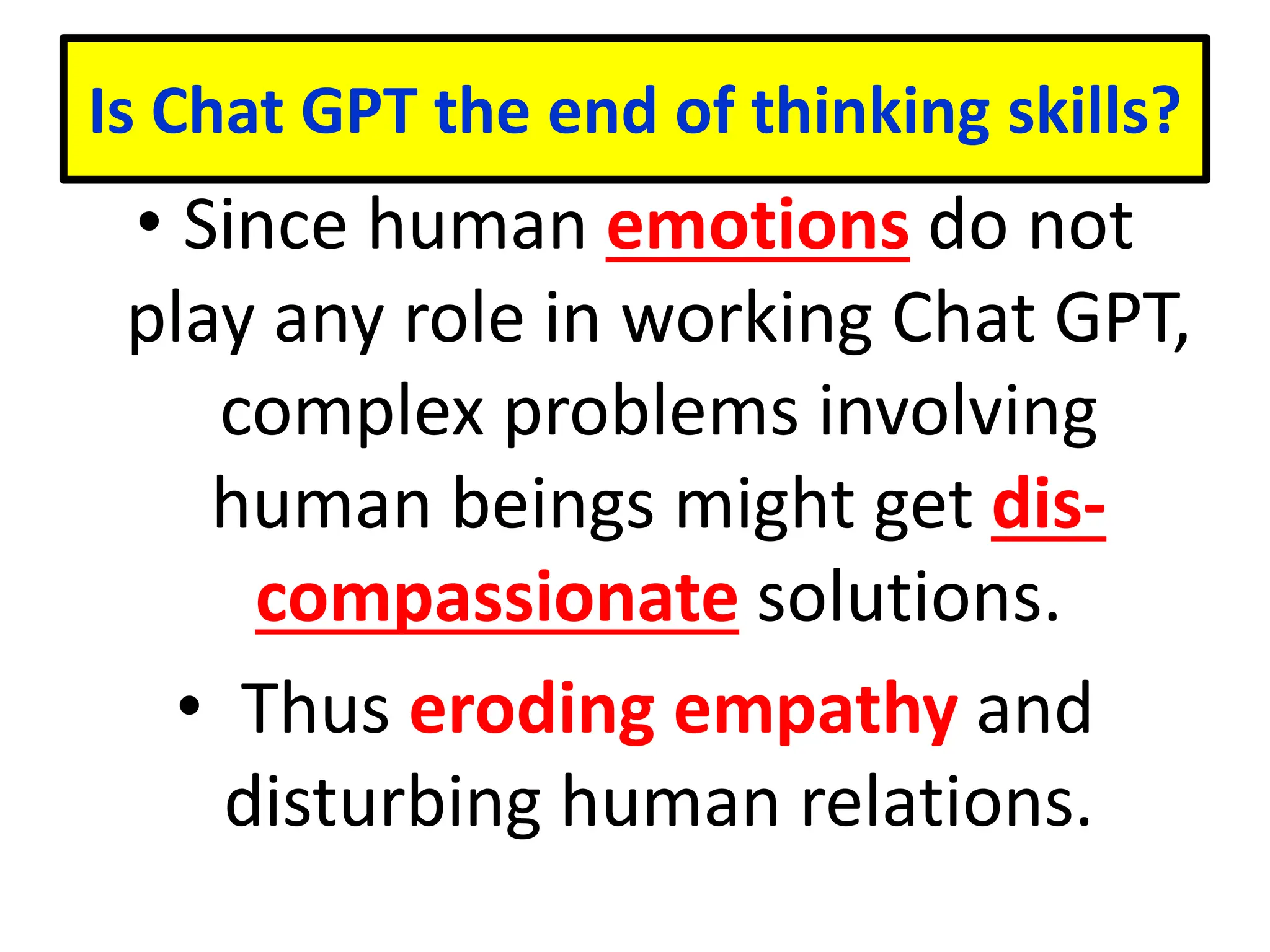 • Since human emotions do not
play any role in working Chat GPT,
complex problems involving
human beings might get dis-
compassionate solutions.
• Thus eroding empathy and
disturbing human relations.
Is Chat GPT the end of thinking skills?
 