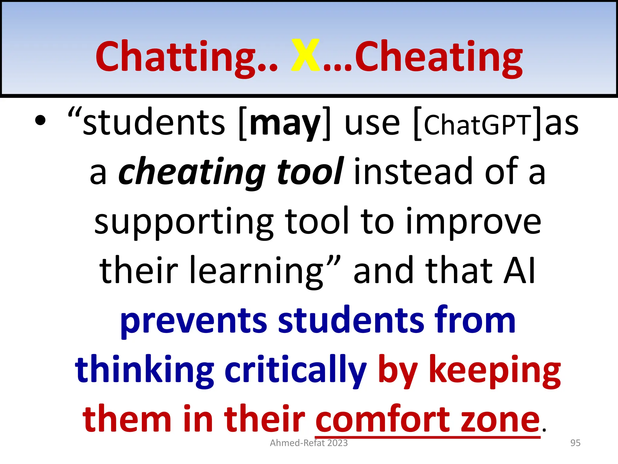 Chatting.. x…Cheating
• “students [may] use [ChatGPT]as
a cheating tool instead of a
supporting tool to improve
their learning” and that AI
prevents students from
thinking critically by keeping
them in their comfort zone.
Ahmed-Refat 2023 95
 