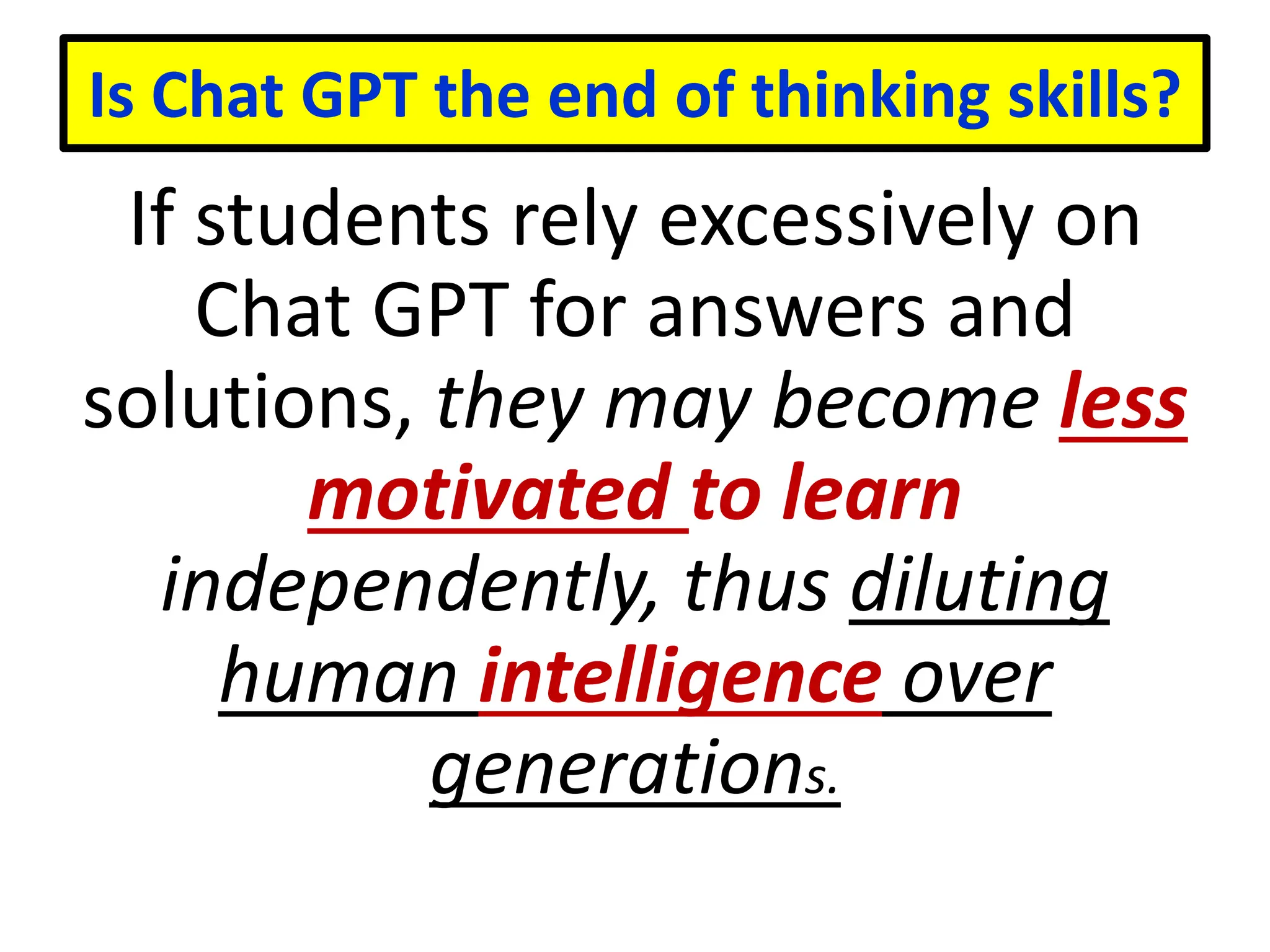 If students rely excessively on
Chat GPT for answers and
solutions, they may become less
motivated to learn
independently, thus diluting
human intelligence over
generations.
Is Chat GPT the end of thinking skills?
 