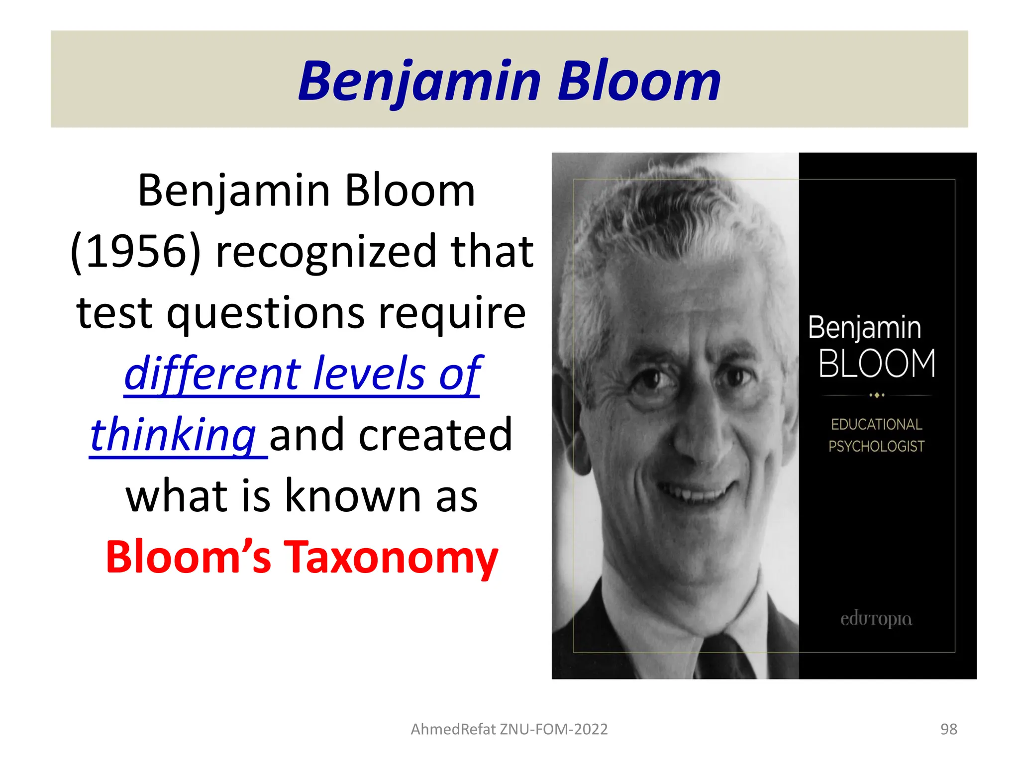 Benjamin Bloom
Benjamin Bloom
(1956) recognized that
test questions require
different levels of
thinking and created
what is known as
Bloom’s Taxonomy
AhmedRefat ZNU-FOM-2022 98
 