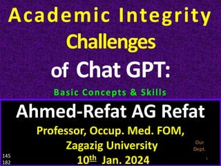 .
Academic Integrity
Challenges
of Chat GPT:
Basic Concepts & Skills
Ahmed-Refat AG Refat
Professor, Occup. Med. FOM,
Zagazig University
10th Jan. 2024 1
145
182
 