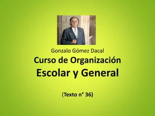 Gonzalo Gómez Dacal
Curso de Organización
Escolar y General
       (Texto n° 36)
 