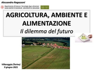 Dipartimento di Scienze e Tecnologie Agro-alimentari
ALMA MATER STUDIORUM UNIVERSITÀ DI BOLOGNA
Alessandro Ragazzoni
AGRICOLTURA, AMBIENTE E
ALIMENTAZIONE
Il dilemma del futuro
Villareggia (Torino)
9 giugno 2021
 