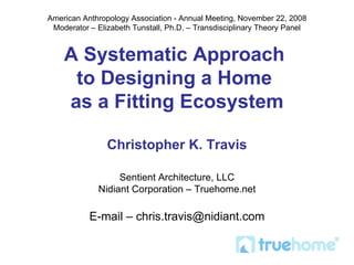 American Anthropology Association - Annual Meeting, November 22, 2008 Moderator – Elizabeth Tunstall, Ph.D. – Transdisciplinary Theory Panel A Systematic Approach  to Designing a Home  as a Fitting Ecosystem Christopher K. Travis Sentient Architecture, LLC Nidiant Corporation – Truehome.net E-mail – chris.travis@nidiant.com 