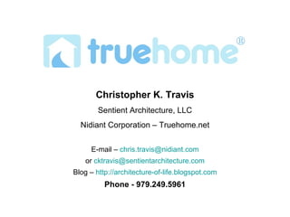 Christopher K. Travis Sentient Architecture, LLC Nidiant Corporation – Truehome.net E-mail –  [email_address] or  [email_address] Blog –  http://architecture-of-life.blogspot.com Phone - 979.249.5961 