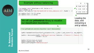 10
3-Balanced
RandomForest
[By Amina Delali]
Example without balancingExample without balancing
●
Loading the
data, and
extracting x
and y values
We will use yellowbrick library to visualize
our classification boundaries.
 