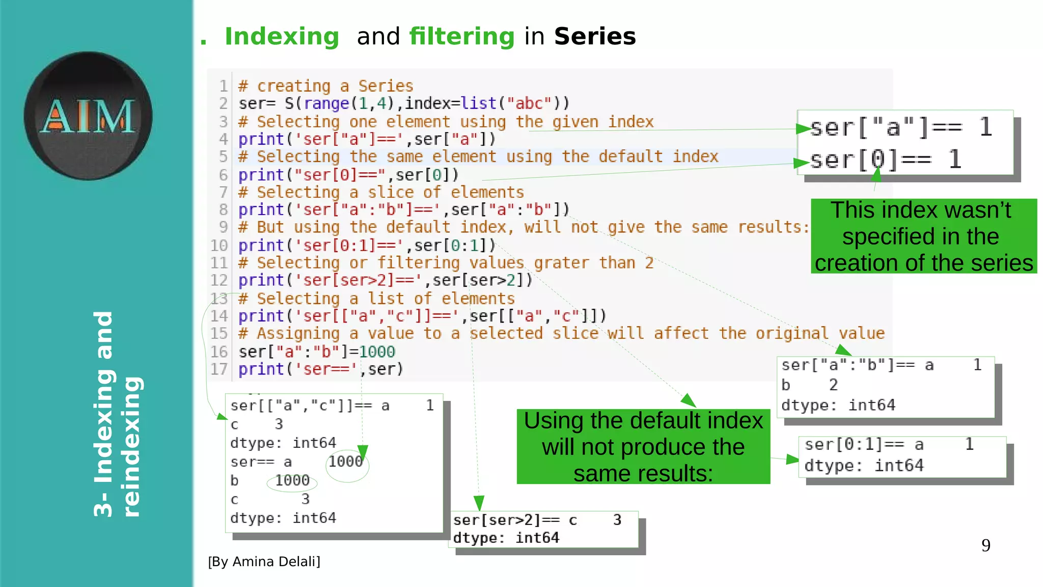9
3-Indexingand
reindexing
[By Amina Delali]
. Indexing and fltering in Series
This index wasn’t
specified in the
creation of the series
Using the default index
will not produce the
same results:
 