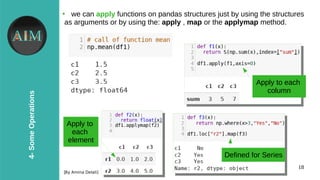 18
4-SomeOperations
[By Amina Delali]
●
we can apply functions on pandas structures just by using the structures
as arguments or by using the: apply , map or the applymap method.
Apply to each
column
Defined for Series
Apply to
each
element
 