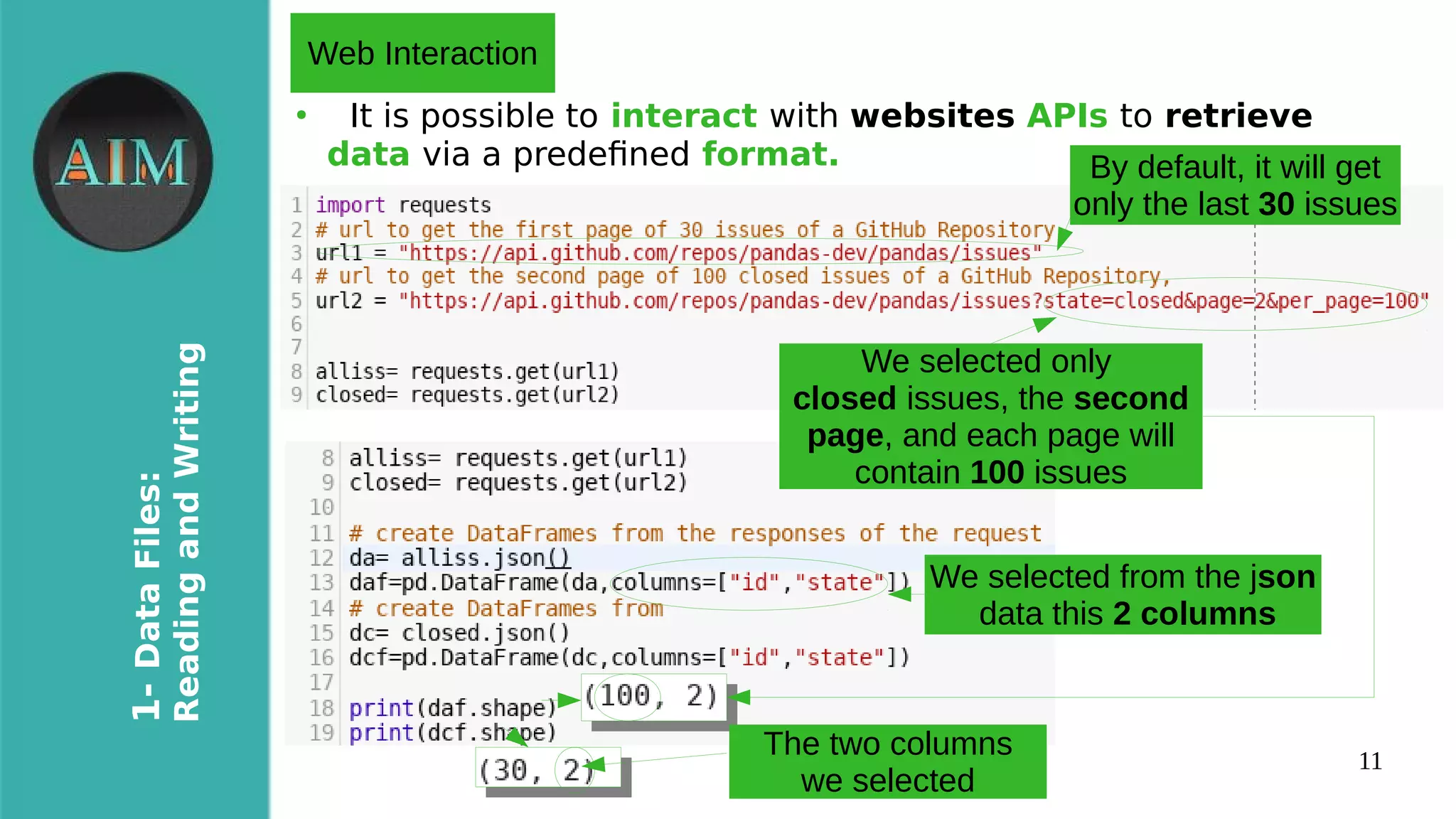11
1-DataFiles:
ReadingandWriting
●
It is possible to interact with websites APIs to retrieve
data via a predefned format.
Web Interaction
We selected from the json
data this 2 columns
By default, it will get
only the last 30 issues
We selected only
closed issues, the second
page, and each page will
contain 100 issues
The two columns
we selected
 