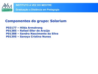 INSTITUTO A VEZ DO MESTRE
Graduação a Distância em Pedagogia
P03177 – Hilda Armstrong
P01385 – Rafael Eller de Araújo
P01388 – Sandra Nascimento da Silva
P01395 – Sanoya Cristina Nunes
Componentes do grupo: Solarium
 