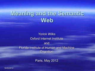 Meaning and the Semantic
                Web

                            Yorick Wilks
                      Oxford Internet Institute
                                 and
             Florida Institute of Human and Machine
                              Cognition

                        Paris, May 2012

18/05/2012
 