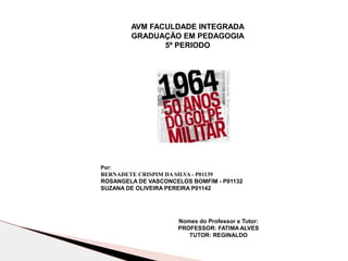 AVM FACULDADE INTEGRADA
GRADUAÇÃO EM PEDAGOGIA
5º PERIODO
Nomes do Professor e Tutor:
PROFESSOR: FATIMA ALVES
TUTOR: REGINALDO
Por:
BERNADETE CRISPIM DA SILVA - P01139
ROSANGELA DE VASCONCELOS BOMFIM - P01132
SUZANA DE OLIVEIRA PEREIRA P01142
 