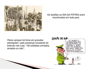 Pelos campos há fome em grandes
plantações”; pela presença constante do
exército nas ruas: “Há soldados armados,
amados ou não”;
Os desfiles no DIA DA PÁTRIA eram
incentivados em todo país.
 