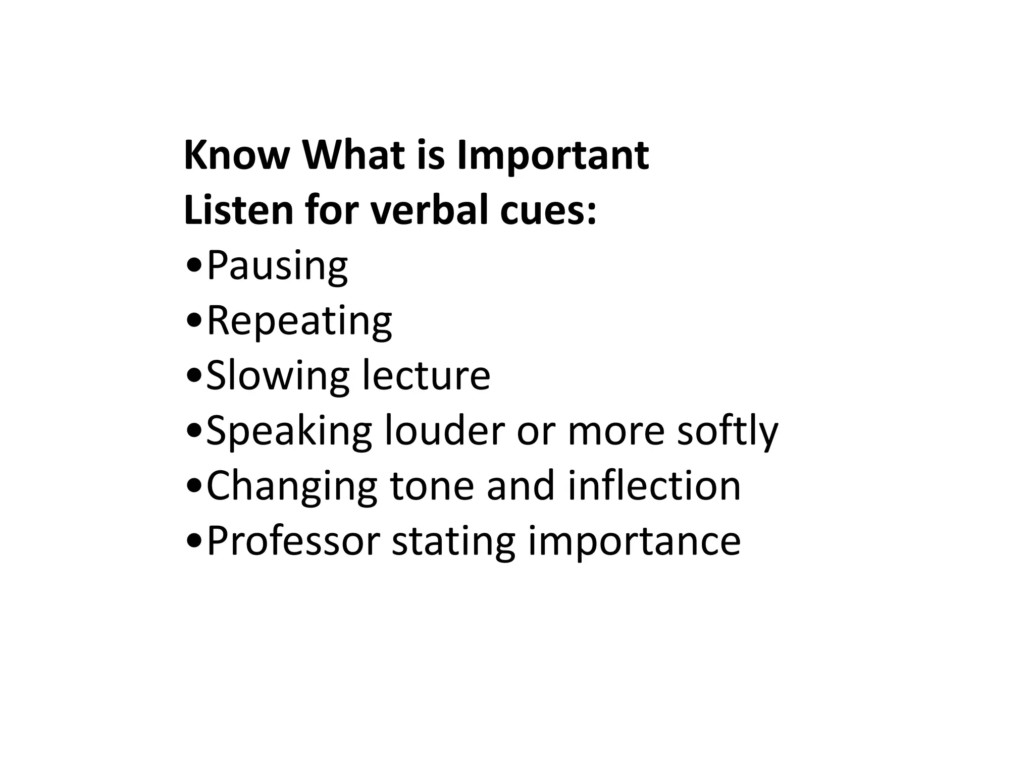 Know What is ImportantListen for verbal cues:•Pausing •Repeating•Slowing lecture•Speaking louder or more softly•Changing tone and inflection•Professor stating importance