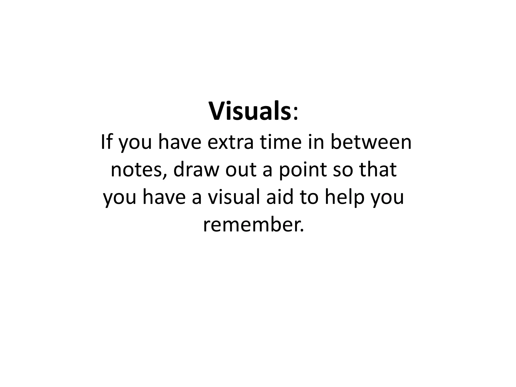 Visuals: If you have extra time in between notes, draw out a point so that you have a visual aid to help you remember.