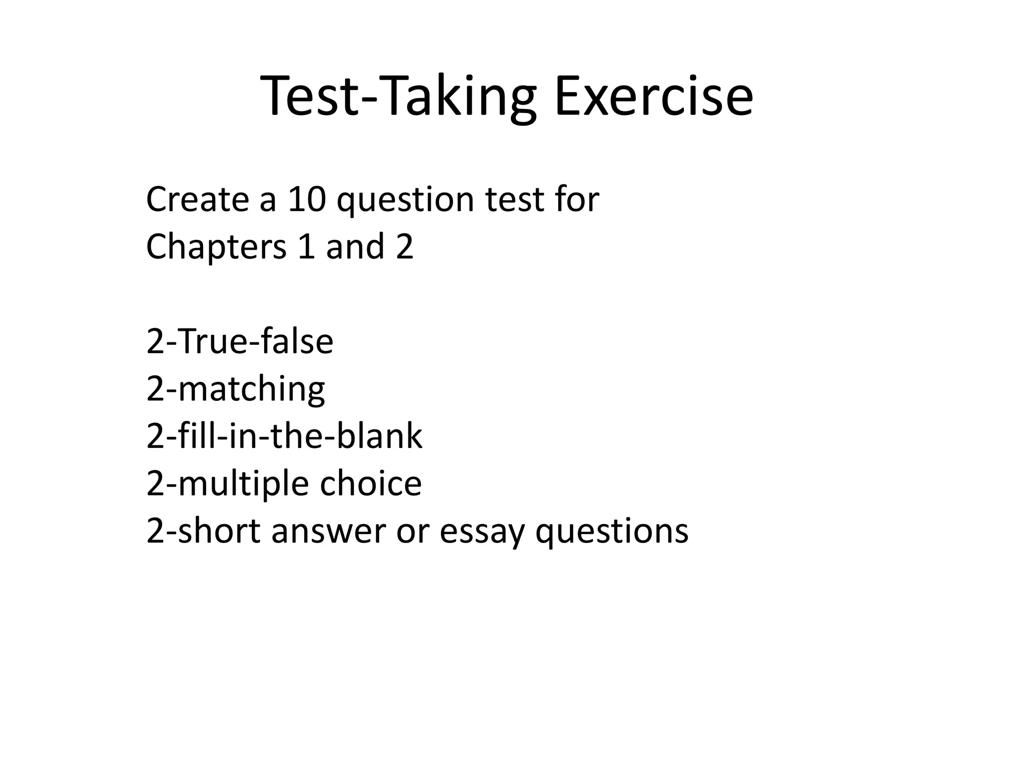 Test-Taking ExerciseCreate a 10 question test for Chapters 1 and 22-True-false2-matching2-fill-in-the-blank2-multiple choice2-short answer or essay questions