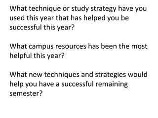 What technique or study strategy have you used this year that has helped you be successful this year?What campus resources has been the most helpful this year?What new techniques and strategies would help you have a successful remaining semester?