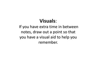 Visuals: If you have extra time in between notes, draw out a point so that you have a visual aid to help you remember.