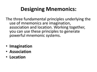 Designing Mnemonics: The three fundamental principles underlying the use of mnemonics are imagination, association and location. Working together, you can use these principles to generate powerful mnemonic systems.ImaginationAssociation Location 