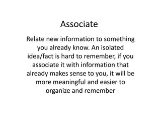 Associate<br />Relate new information to something you already know. An isolated idea/fact is hard to remember, if you ass...