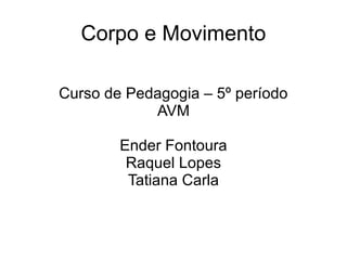 Corpo e Movimento
Curso de Pedagogia – 5º período
AVM
Ender Fontoura
Raquel Lopes
Tatiana Carla
 