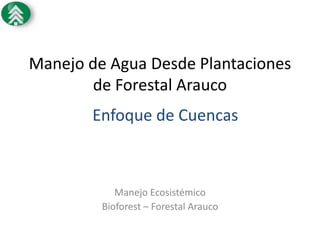 Manejo de Agua Desde Plantaciones
       de Forestal Arauco
       Enfoque de Cuencas



            Manejo Ecosistémico
         Bioforest – Forestal Arauco
 