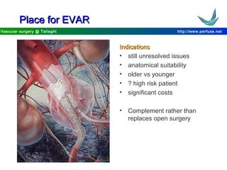 http://www.perfuse.netVascular surgery @ Tallaght
Place for EVARPlace for EVAR
IndicationsIndications
• still unresolved issues
• anatomical suitability
• older vs younger
• ? high risk patient
• significant costs
• Complement rather than
replaces open surgery
 