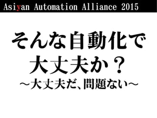 Asiyan Automation Alliance 2015
そんな自動化で
大丈夫か？
大〜 丈夫だ、問題ない〜
 