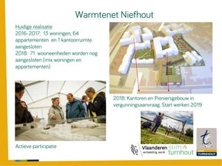 Huidige realisatie
2016-2017: 13 woningen, 64
appartementen en 1 kantoorruimte
aangesloten
2018: 71 wooneenheden worden nog
aangesloten (mix woningen en
appartementen)
Actieve participatie
Warmtenet Niefhout
2018: Kantoren en Pioniersgebouw in
vergunningsaanvraag. Start werken 2019
 
