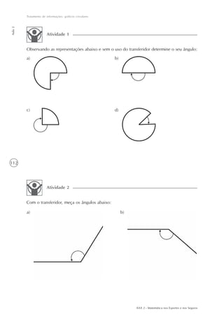 112
Tratamento de informações: gráficos circulares
Aula2
AAA 2 - Matemática nos Esportes e nos Seguros
Observando as representações abaixo e sem o uso do transferidor determine o seu ângulo:
Atividade 1
b)a)
c) d)
Com o transferidor, meça os ângulos abaixo:
Atividade 2
a) b)
 