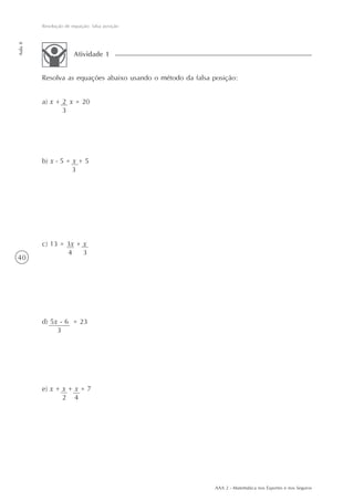 AAA 2 - Matemática nos Esportes e nos Seguros
40
Resolução de equação: falsa posição
Aula8
Resolva as equações abaixo usando o método da falsa posição:
Atividade 1
a) x + 2 x = 20
3
c) 13 = 3x + x
4 3
d) 5x - 6 = 23
3
e) x + x + x = 7
2 4
b) x - 5 = x + 5
3
 