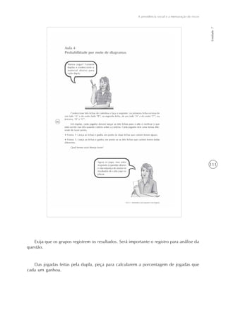 111
A previdência social e a mensuração de riscos
Unidade7
Exija que os grupos registrem os resultados. Será importante o registro para análise da
questão.
Das jogadas feitas pela dupla, peça para calcularem a porcentagem de jogadas que
cada um ganhou.
 