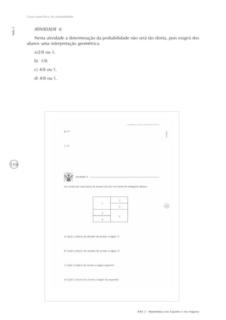 AAA 2 - Matemática nos Esportes e nos Seguros
118
Casos específicos de probabilidade
Aula5
ATIVIDADE 4:
Nesta atividade a determinação da probabilidade não será tão direta, pois exigirá dos
alunos uma interpretação geométrica.
a)2/8 ou ¼.
b) 1/8.
c) 4/8 ou ½.
d) 4/8 ou ½.
 