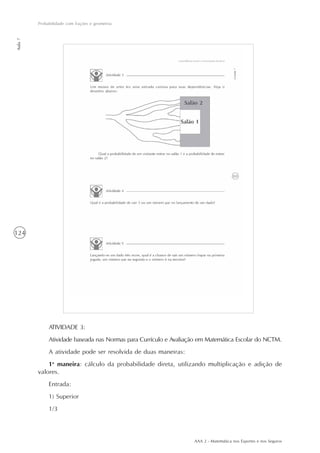 AAA 2 - Matemática nos Esportes e nos Seguros
124
Probabilidade com frações e geometria
Aula7
ATIVIDADE 3:
Atividade baseada nas Normas para Currículo e Avaliação em Matemática Escolar do NCTM.
A atividade pode ser resolvida de duas maneiras:
1a
maneira: cálculo da probabilidade direta, utilizando multiplicação e adição de
valores.
Entrada:
1) Superior
1/3
 