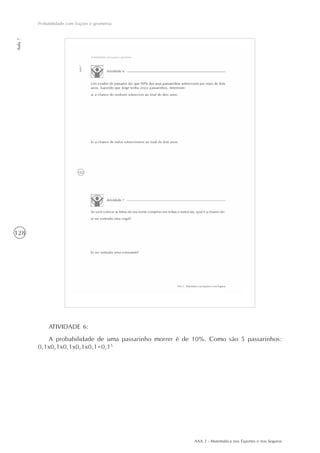AAA 2 - Matemática nos Esportes e nos Seguros
128
Probabilidade com frações e geometria
Aula7
ATIVIDADE 6:
A probabilidade de uma passarinho morrer é de 10%. Como são 5 passarinhos:
0,1x0,1x0,1x0,1x0,1=0,15
 