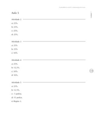 139
Unidade7
A previdência social e a mensuração de riscos
Atividade 2
a) 25%.
b) 25%.
c) 25%.
d) 25%.
Aula 5
Atividade 3
a) 25%
b) 25%
c) 50%
Atividade 4
a) 25%.
b) 12,5%.
c) 50%.
d) 50%.
Atividade 5
a) 25%.
b) 12,5%.
c) 5 pedras.
d) 15 pedras.
e) Região 3.
 
