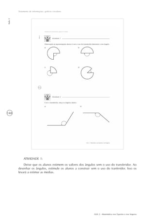 AAA 2 - Matemática nos Esportes e nos Seguros
148
Tratamento de informações: gráficos circulares
Aula2
ATIVIDADE 1:
Deixe que os alunos estimem os valores dos ângulos sem o uso do transferidor. Ao
desenhar os ângulos, estimule os alunos a construir sem o uso do tranferidor. Isso os
levará a estimar as medias.
 
