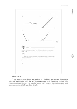 149
Seguros de vida
Unidade8
ATIVIDADE 3:
É bem óbvio que os alunos possam fazer o cálculo da porcentagem da primeira
atividade apenas pelo gráfico e sem nenhum cálculo mais complexo. Estimule esse
raciocínio dos alunos, pois está ligado à relação entre fração e porcentagem. Peça para
confirmarem o resultado usando o cálculo.
 