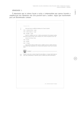 17
Explorando conceitos matemáticos numa discussão sobre o mundo dos esportes -
proporcionalidade e medidas
Unidade5
ATIVIDADE 1:
É importante que os alunos façam a razão e compreendam que apenas fazendo a
simplificação dos elementos não será possível fazer a análise. Sugira que transformem
para um denominador comum.
 