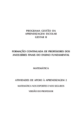 PROGRAMA GESTÃO DA
APRENDIZAGEM ESCOLAR
GESTAR II
FORMAÇÃO CONTINUADA DE PROFESSORES DOS
ANOS/SÉRIES FINAIS DO ENSINO FUNDAMENTAL
MATEMÁTICA
ATIVIDADES DE APOIO À APRENDIZAGEM 2
MATEMÁTICA NOS ESPORTES E NOS SEGUROS
VERSÃO DO PROFESSOR
 
