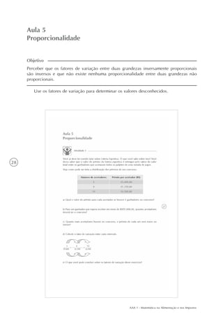 AAA 1 - Matemática na Alimentação e nos Impostos
28
Aula 5
Proporcionalidade
Use os fatores de variação para determinar os valores desconhecidos.
Perceber que os fatores de variação entre duas grandezas inversamente proporcionais
são inversos e que não existe nenhuma proporcionalidade entre duas grandezas não
proporcionais.
Objetivo
 