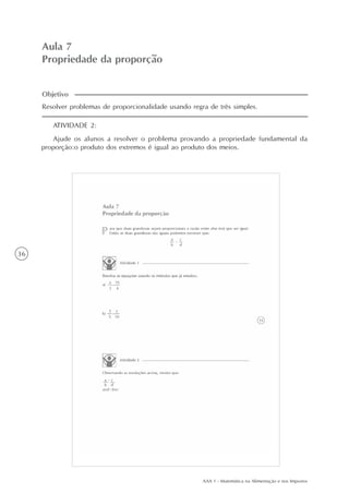 AAA 1 - Matemática na Alimentação e nos Impostos
36
Aula 7
Propriedade da proporção
ATIVIDADE 2:
Ajude os alunos a resolver o problema provando a propriedade fundamental da
proporção:o produto dos extremos é igual ao produto dos meios.
Resolver problemas de proporcionalidade usando regra de três simples.
Objetivo
 