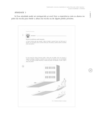 37
Unidade5
Explorando conceitos matemáticos numa discussão sobre esportes -
proporcionalidade e medidas
ATIVIDADE 3
b) Essa atividade pode ser enriquecida se você fizer a experiência com os alunos no
pátio da escola para medir a altura da escola ou de algum prédio próximo.
 