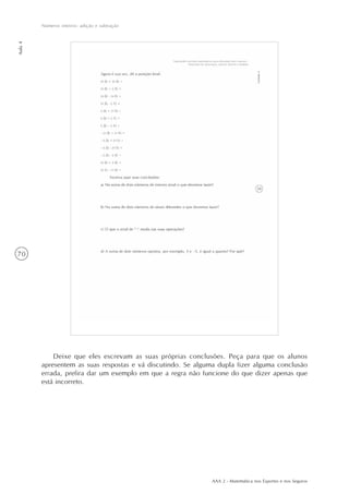 AAA 2 - Matemática nos Esportes e nos Seguros
70
Números inteiros: adição e subtração
Aula4
Deixe que eles escrevam as suas próprias conclusões. Peça para que os alunos
apresentem as suas respostas e vá discutindo. Se alguma dupla fizer alguma conclusão
errada, prefira dar um exemplo em que a regra não funcione do que dizer apenas que
está incorreto.
 