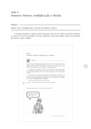71
Aula 5
Números inteiros: multiplicação e divisão
A situação proposta é apenas uma forma para que os seus alunos possam visualizar
as regras de sinais do produto. Procure ajudá-los, pois para alguns alunos tal situação
não parece muito simples.
Operar com a multiplicação e divisão de números inteiros.
Objetivo
 